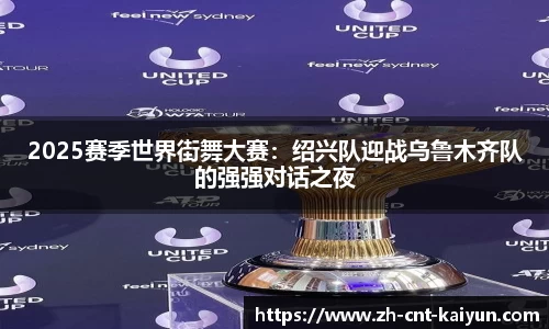 2025赛季世界街舞大赛：绍兴队迎战乌鲁木齐队的强强对话之夜